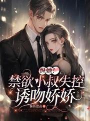 纵她!禁欲小叔失控诱吻娇娇 纵她!禁欲小叔失控诱吻娇娇