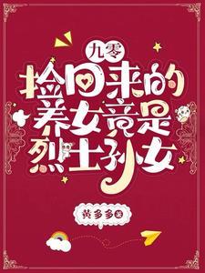 九零:捡回来的养女竟是烈士孙女 九零:捡回来的养女竟是烈士孙女