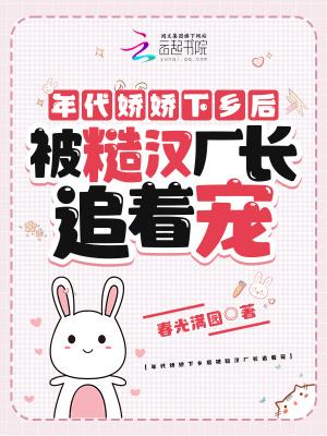 年代娇娇下乡后被糙汉厂长追着宠 年代娇娇下乡后被糙汉厂长追着宠