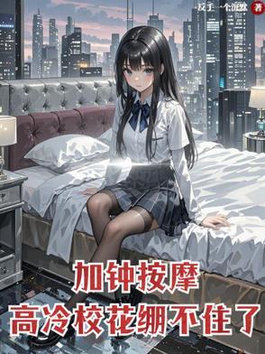 加钟按摩,高冷校花崩不住了 加钟按摩,高冷校花崩不住了