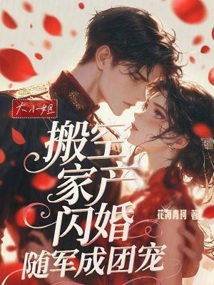 大小姐搬空家产,闪婚随军成团宠 大小姐搬空家产,闪婚随军成团宠