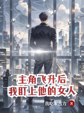 主角飞升后,我盯上他的女人 主角飞升后,我盯上他的女人