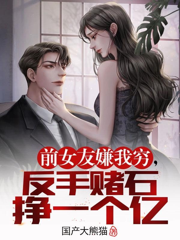 前女友嫌我穷,反手赌石挣一个亿 前女友嫌我穷,反手赌石挣一个亿