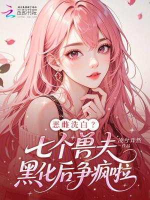 恶雌洗白?七个兽夫黑化后争疯啦 恶雌洗白?七个兽夫黑化后争疯啦