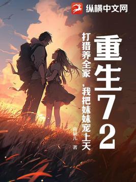 重生72,打猎养全家,我把妹妹宠上天 重生72,打猎养全家,我把妹妹宠上天