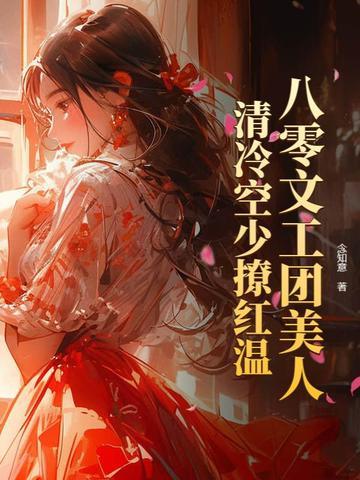 八零文工团美人,清冷空少撩红温 八零文工团美人,清冷空少撩红温