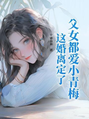 父女都爱小青梅,这婚离定了 父女都爱小青梅,这婚离定了