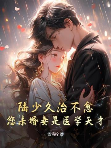 陆少久治不愈,您未婚妻是医学天才! 陆少久治不愈,您未婚妻是医学天才!