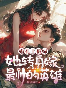 婚礼上被绿,她转身嫁最帅的英雄 婚礼上被绿,她转身嫁最帅的英雄