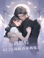 离婚后,豪门总裁跪着求我复合 离婚后,豪门总裁跪着求我复合